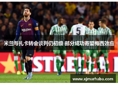 米兰与扎卡转会谈判仍初级 部分成功寄望梅西效应