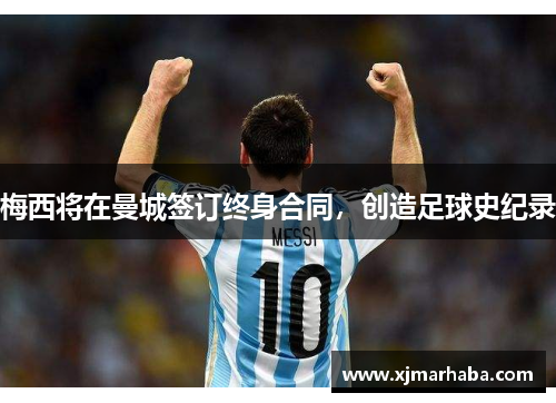 梅西将在曼城签订终身合同，创造足球史纪录