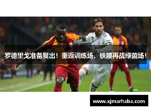 罗德里戈准备复出！重返训练场，铁腰再战绿茵场！
